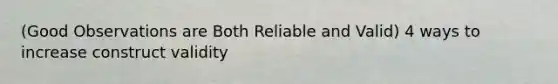 (Good Observations are Both Reliable and Valid) 4 ways to increase construct validity