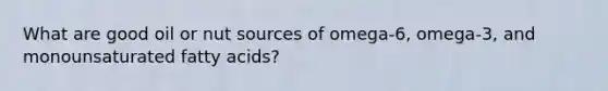 What are good oil or nut sources of omega-6, omega-3, and monounsaturated fatty acids?