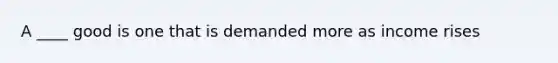 A ____ good is one that is demanded more as income rises