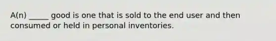 A(n) _____ good is one that is sold to the end user and then consumed or held in personal inventories.