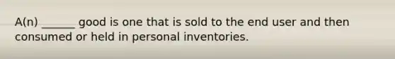 A(n) ______ good is one that is sold to the end user and then consumed or held in personal inventories.