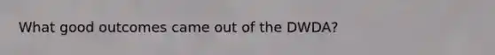 What good outcomes came out of the DWDA?