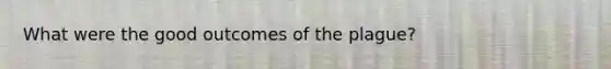 What were the good outcomes of the plague?