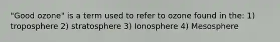 "Good ozone" is a term used to refer to ozone found in the: 1) troposphere 2) stratosphere 3) Ionosphere 4) Mesosphere