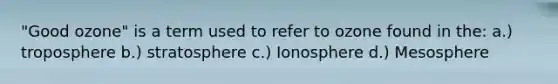 "Good ozone" is a term used to refer to ozone found in the: a.) troposphere b.) stratosphere c.) Ionosphere d.) Mesosphere