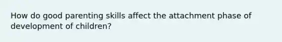 How do good parenting skills affect the attachment phase of development of children?