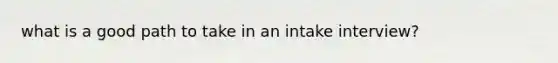 what is a good path to take in an intake interview?
