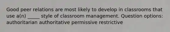 Good peer relations are most likely to develop in classrooms that use a(n) _____ style of classroom management. Question options: authoritarian authoritative permissive restrictive