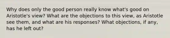 Why does only the good person really know what's good on Aristotle's view? What are the objections to this view, as Aristotle see them, and what are his responses? What objections, if any, has he left out?