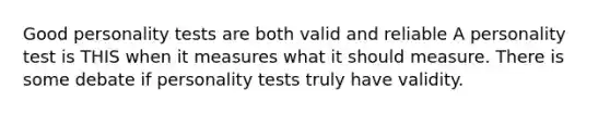 Good personality tests are both valid and reliable A personality test is THIS when it measures what it should measure. There is some debate if personality tests truly have validity.