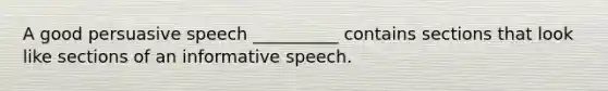 A good persuasive speech __________ contains sections that look like sections of an informative speech.