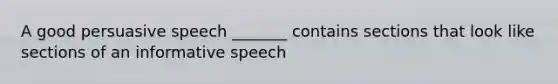 A good persuasive speech _______ contains sections that look like sections of an informative speech