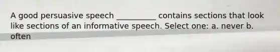 A good persuasive speech __________ contains sections that look like sections of an informative speech. Select one: a. never b. often