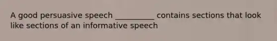 A good persuasive speech __________ contains sections that look like sections of an informative speech