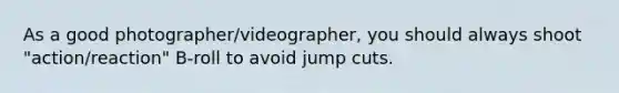 As a good photographer/videographer, you should always shoot "action/reaction" B-roll to avoid jump cuts.