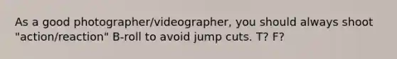 As a good photographer/videographer, you should always shoot "action/reaction" B-roll to avoid jump cuts. T? F?