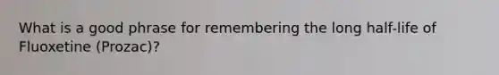 What is a good phrase for remembering the long half-life of Fluoxetine (Prozac)?