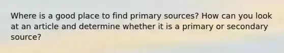 Where is a good place to find primary sources? How can you look at an article and determine whether it is a primary or secondary source?