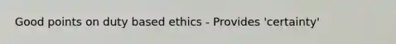 Good points on duty based ethics - Provides 'certainty'