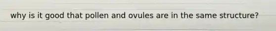 why is it good that pollen and ovules are in the same structure?