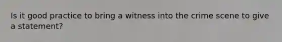 Is it good practice to bring a witness into the crime scene to give a statement?