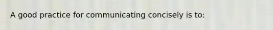 A good practice for communicating concisely is to: