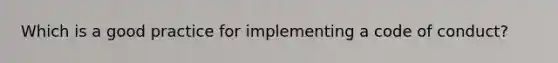 Which is a good practice for implementing a code of conduct?