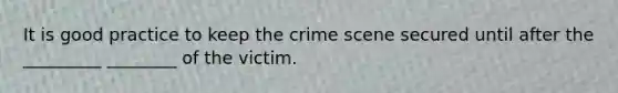 It is good practice to keep the crime scene secured until after the _________ ________ of the victim.