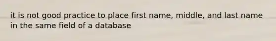 it is not good practice to place first name, middle, and last name in the same field of a database