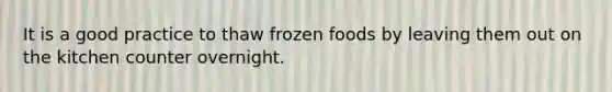 It is a good practice to thaw frozen foods by leaving them out on the kitchen counter overnight.