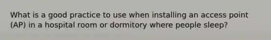 What is a good practice to use when installing an access point (AP) in a hospital room or dormitory where people sleep?