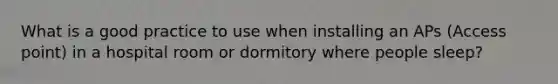 What is a good practice to use when installing an APs (Access point) in a hospital room or dormitory where people sleep?