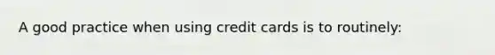 A good practice when using credit cards is to routinely: