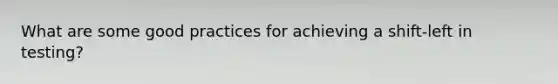 What are some good practices for achieving a shift-left in testing?