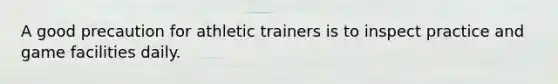 A good precaution for athletic trainers is to inspect practice and game facilities daily.