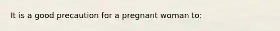 It is a good precaution for a pregnant woman to: