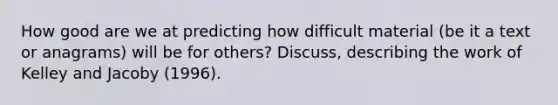 How good are we at predicting how difficult material (be it a text or anagrams) will be for others? Discuss, describing the work of Kelley and Jacoby (1996).