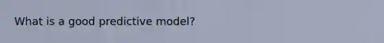 What is a good predictive model?