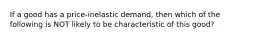 If a good has a price-inelastic demand, then which of the following is NOT likely to be characteristic of this good?