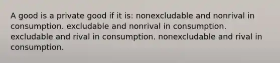 A good is a private good if it is: nonexcludable and nonrival in consumption. excludable and nonrival in consumption. excludable and rival in consumption. nonexcludable and rival in consumption.