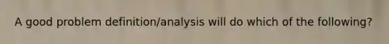 A good problem definition/analysis will do which of the following?