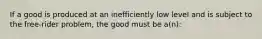 If a good is produced at an inefficiently low level and is subject to the free-rider problem, the good must be a(n):