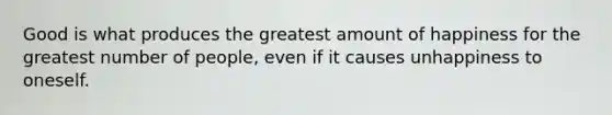 Good is what produces the greatest amount of happiness for the greatest number of people, even if it causes unhappiness to oneself.