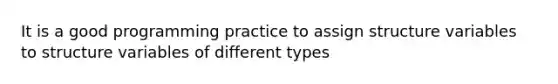 It is a good programming practice to assign structure variables to structure variables of different types