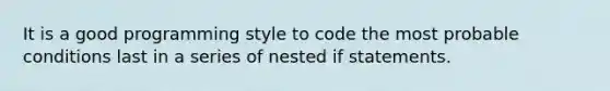 It is a good programming style to code the most probable conditions last in a series of nested if statements.