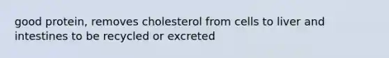 good protein, removes cholesterol from cells to liver and intestines to be recycled or excreted