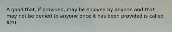 A good that, if provided, may be enjoyed by anyone and that may not be denied to anyone once it has been provided is called a(n)