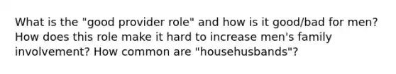 What is the "good provider role" and how is it good/bad for men? How does this role make it hard to increase men's family involvement? How common are "househusbands"?