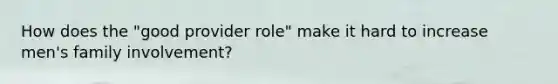 How does the "good provider role" make it hard to increase men's family involvement?