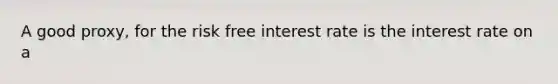 A good proxy, for the risk free interest rate is the interest rate on a